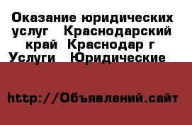 Оказание юридических услуг - Краснодарский край, Краснодар г. Услуги » Юридические   